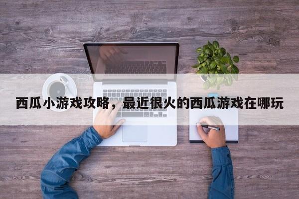 西瓜小游戏攻略，最近很火的西瓜游戏在哪玩
