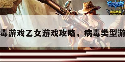 病毒游戏乙女游戏攻略，病毒类型游戏