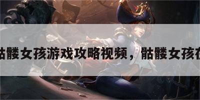 游戏骷髅女孩游戏攻略视频，骷髅女孩在哪玩