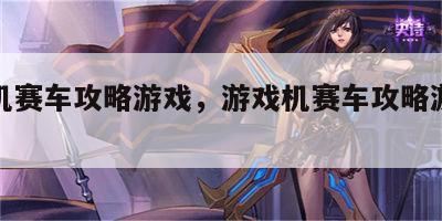 游戏机赛车攻略游戏，游戏机赛车攻略游戏大全