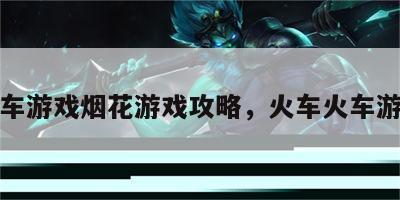 火车游戏烟花游戏攻略，火车火车游戏