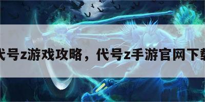 代号z游戏攻略，代号z手游官网下载