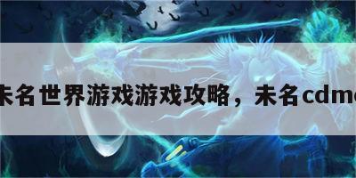 未名世界游戏游戏攻略，未名cdmo