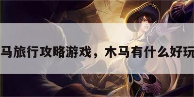 木马旅行攻略游戏，木马有什么好玩的