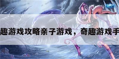 奇趣游戏攻略亲子游戏，奇趣游戏手游