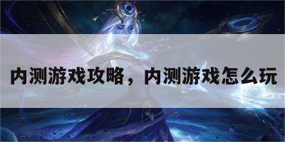 内测游戏攻略，内测游戏怎么玩