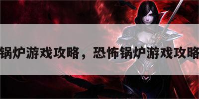 恐怖锅炉游戏攻略，恐怖锅炉游戏攻略视频