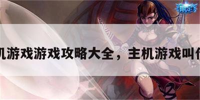 主机游戏游戏攻略大全，主机游戏叫什么