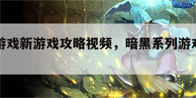 暗黑游戏新游戏攻略视频，暗黑系列游戏有哪些
