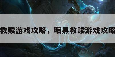 暗黑救赎游戏攻略，暗黑救赎游戏攻略视频