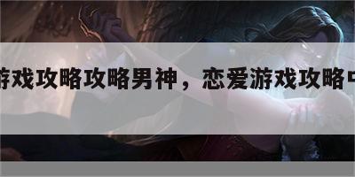 恋爱游戏攻略攻略男神，恋爱游戏攻略中笔趣阁