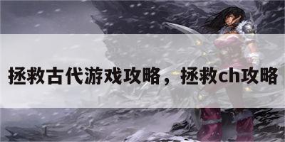 拯救古代游戏攻略，拯救ch攻略