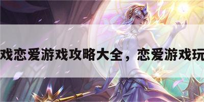 游戏恋爱游戏攻略大全，恋爱游戏玩法