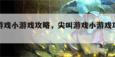 尖叫游戏小游戏攻略，尖叫游戏小游戏攻略大全