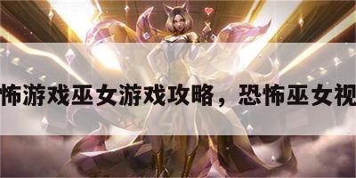 恐怖游戏巫女游戏攻略，恐怖巫女视频