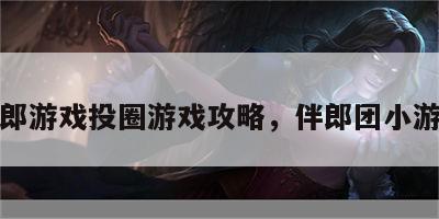 伴郎游戏投圈游戏攻略，伴郎团小游戏