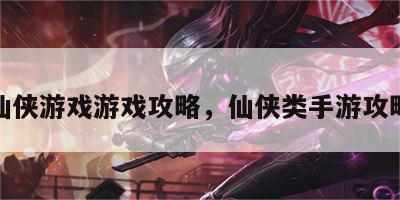 仙侠游戏游戏攻略，仙侠类手游攻略