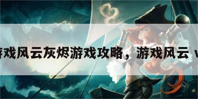 游戏风云灰烬游戏攻略，游戏风云 ve