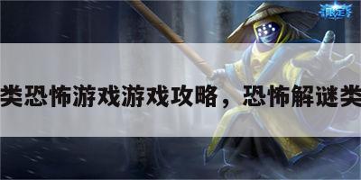 解谜类恐怖游戏游戏攻略，恐怖解谜类手游