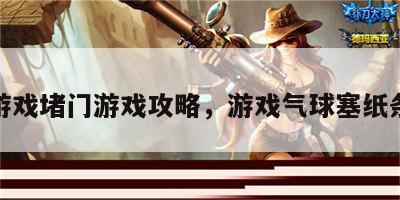 气球游戏堵门游戏攻略，游戏气球塞纸条内容