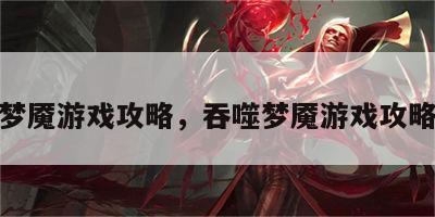 吞噬梦魇游戏攻略，吞噬梦魇游戏攻略视频