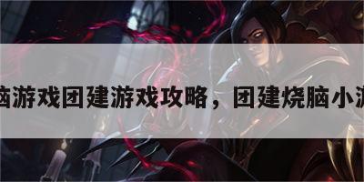 无脑游戏团建游戏攻略，团建烧脑小游戏