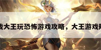 游戏大王玩恐怖游戏攻略，大王游戏规则