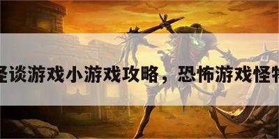 恐怖怪谈游戏小游戏攻略，恐怖游戏怪物大全