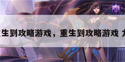 >重生到攻略游戏，重生到攻略游戏 龙柒