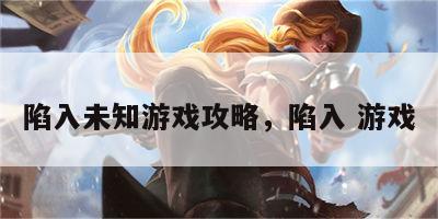 陷入未知游戏攻略，陷入 游戏