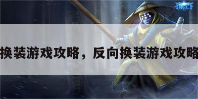 反向换装游戏攻略，反向换装游戏攻略视频