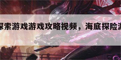 海底探索游戏游戏攻略视频，海底探险游戏怎么玩