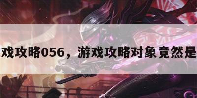 游戏攻略056，游戏攻略对象竟然是我
