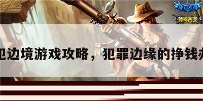 罪犯边境游戏攻略，犯罪边缘的挣钱办法