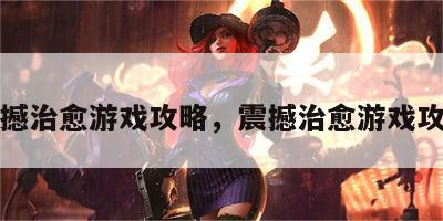 震撼治愈游戏攻略，震撼治愈游戏攻略