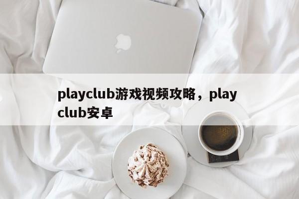 playclub游戏视频攻略，play club安卓