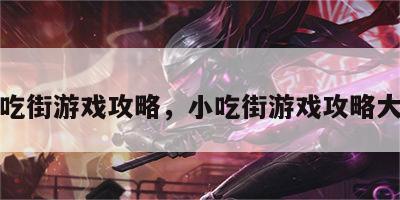 小吃街游戏攻略，小吃街游戏攻略大全
