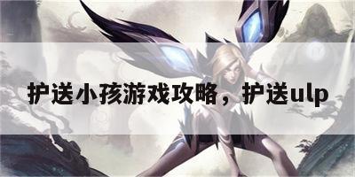 护送小孩游戏攻略，护送ulp