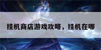 挂机商店游戏攻略，挂机在哪