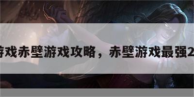 老游戏赤壁游戏攻略，赤壁游戏最强25套