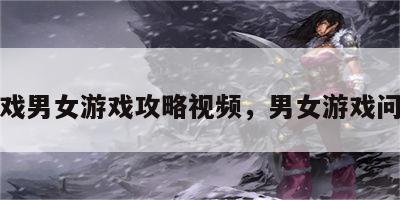 游戏男女游戏攻略视频，男女游戏问题