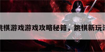 跳棋游戏游戏攻略秘籍，跳棋新玩法
