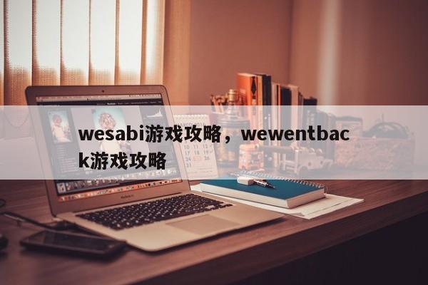 wesabi游戏攻略，wewentback游戏攻略