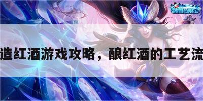 酿造红酒游戏攻略，酿红酒的工艺流程