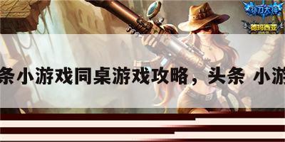 头条小游戏同桌游戏攻略，头条 小游戏