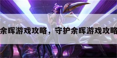 守护余晖游戏攻略，守护余晖游戏攻略视频