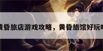 黄昏旅店游戏攻略，黄昏旅馆好玩吗