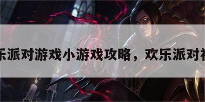 欢乐派对游戏小游戏攻略，欢乐派对礼包