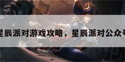 星辰派对游戏攻略，星辰派对公众号