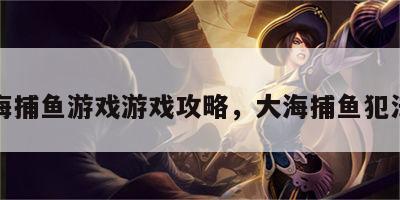大海捕鱼游戏游戏攻略，大海捕鱼犯法吗